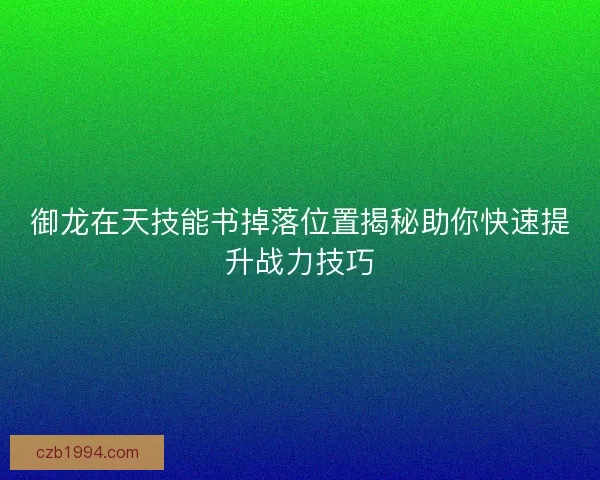 御龙在天技能书掉落位置揭秘助你快速提升战力技巧