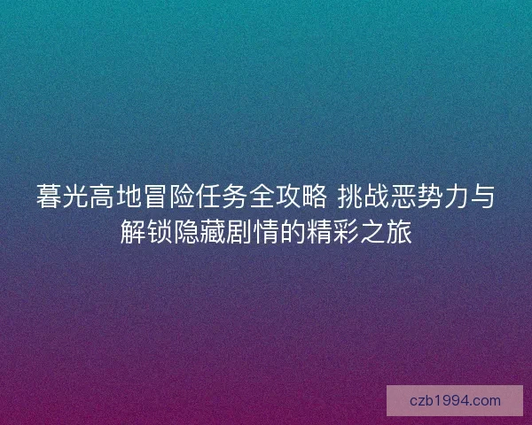 暮光高地冒险任务全攻略 挑战恶势力与解锁隐藏剧情的精彩之旅