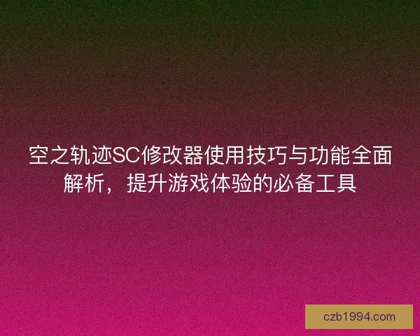 空之轨迹SC修改器使用技巧与功能全面解析，提升游戏体验的必备工具