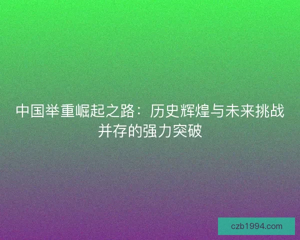 中国举重崛起之路：历史辉煌与未来挑战并存的强力突破