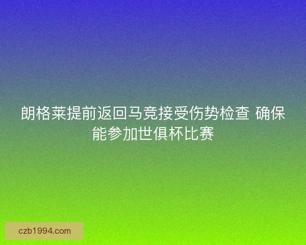朗格莱提前返回马竞接受伤势检查 确保能参加世俱杯比赛