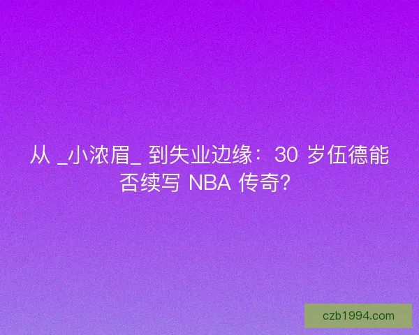 从 _小浓眉_ 到失业边缘：30 岁伍德能否续写 NBA 传奇？
