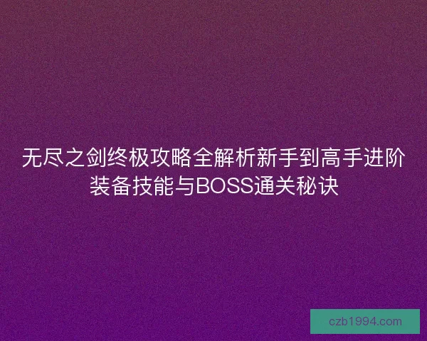 无尽之剑终极攻略全解析新手到高手进阶装备技能与BOSS通关秘诀