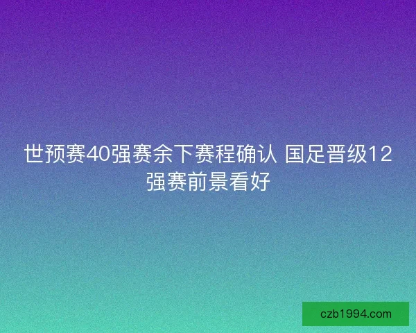 世预赛40强赛余下赛程确认 国足晋级12强赛前景看好