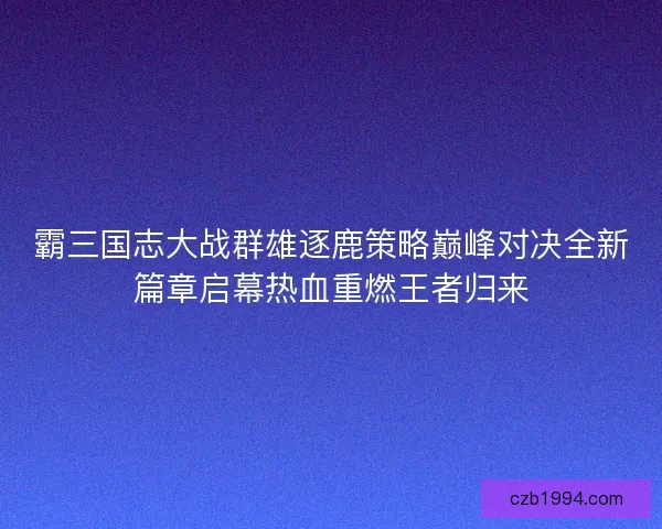 霸三国志大战群雄逐鹿策略巅峰对决全新篇章启幕热血重燃王者归来