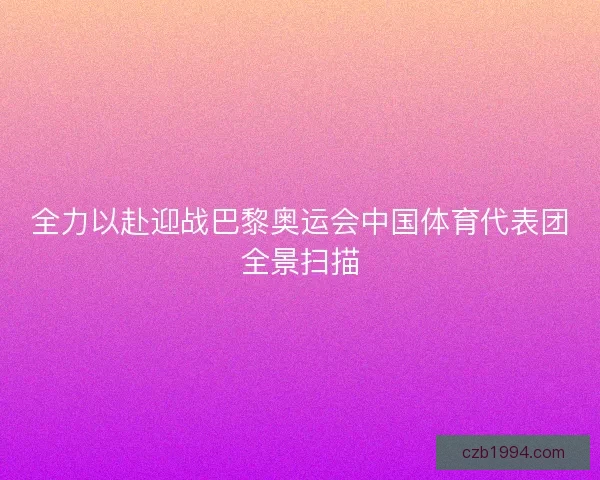 全力以赴迎战巴黎奥运会中国体育代表团全景扫描
