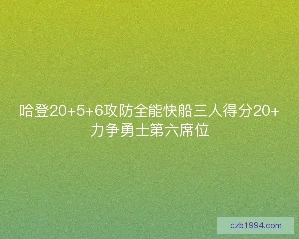 哈登20+5+6攻防全能快船三人得分20+力争勇士第六席位