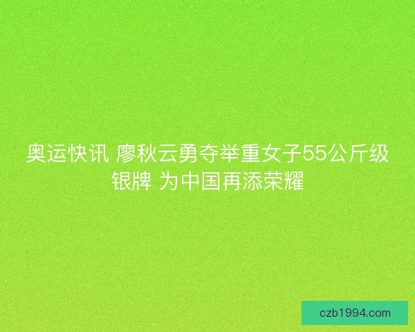 奥运快讯 廖秋云勇夺举重女子55公斤级银牌 为中国再添荣耀