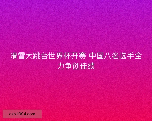 滑雪大跳台世界杯开赛 中国八名选手全力争创佳绩
