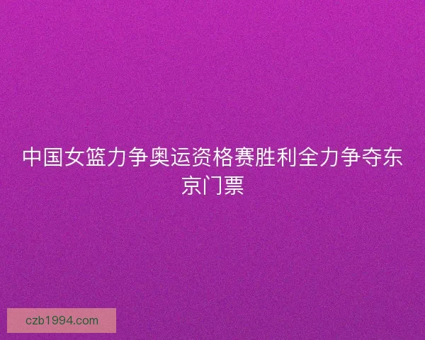 中国女篮力争奥运资格赛胜利全力争夺东京门票