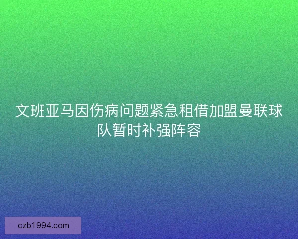 文班亚马因伤病问题紧急租借加盟曼联球队暂时补强阵容