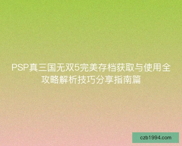 PSP真三国无双5完美存档获取与使用全攻略解析技巧分享指南篇