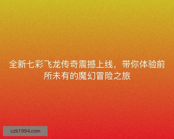 全新七彩飞龙传奇震撼上线，带你体验前所未有的魔幻冒险之旅