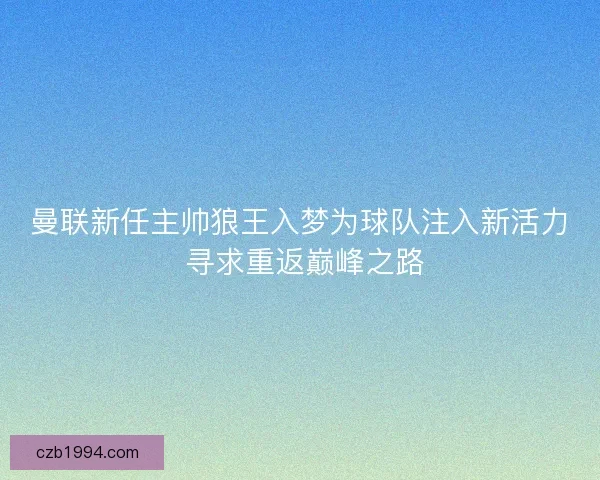 曼联新任主帅狼王入梦为球队注入新活力 寻求重返巅峰之路