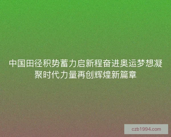 中国田径积势蓄力启新程奋进奥运梦想凝聚时代力量再创辉煌新篇章