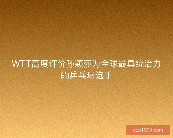 WTT高度评价孙颖莎为全球最具统治力的乒乓球选手