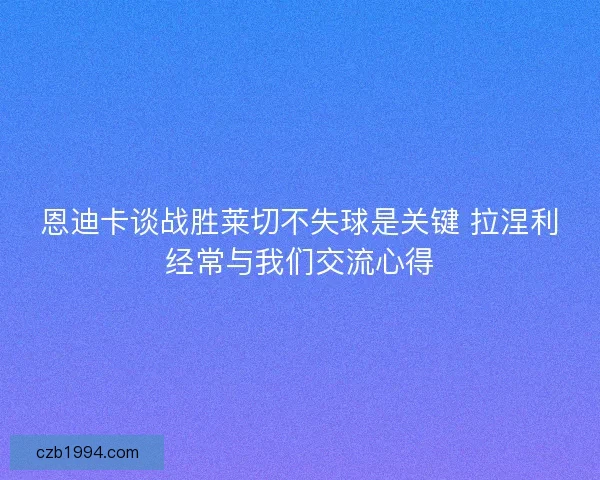 恩迪卡谈战胜莱切不失球是关键 拉涅利经常与我们交流心得