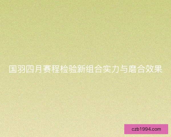 国羽四月赛程检验新组合实力与磨合效果