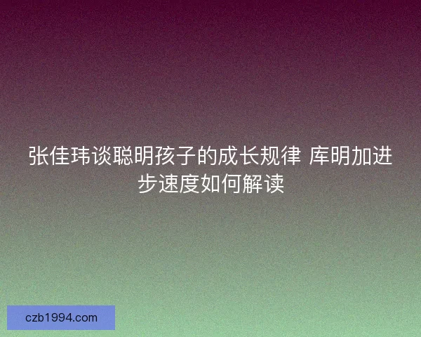 张佳玮谈聪明孩子的成长规律 库明加进步速度如何解读