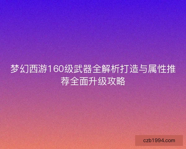 梦幻西游160级武器全解析打造与属性推荐全面升级攻略